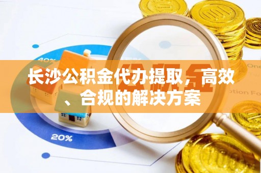 金城江长沙公积金代办提取，高效、合规的解决方案