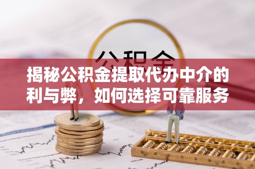 金城江揭秘公积金提取代办中介的利与弊，如何选择可靠服务？