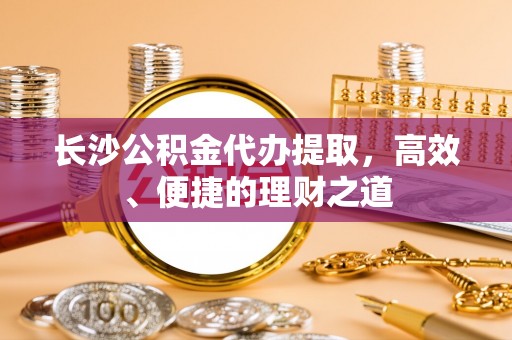 金城江长沙公积金代办提取，高效、便捷的理财之道