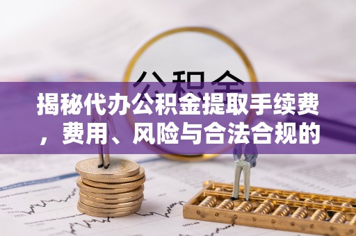 金城江揭秘代办公积金提取手续费，费用、风险与合法合规的全解析