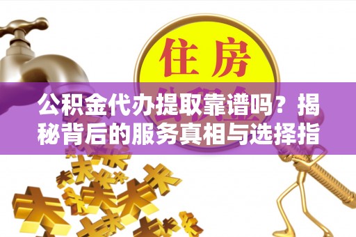 金城江公积金代办提取靠谱吗？揭秘背后的服务真相与选择指南