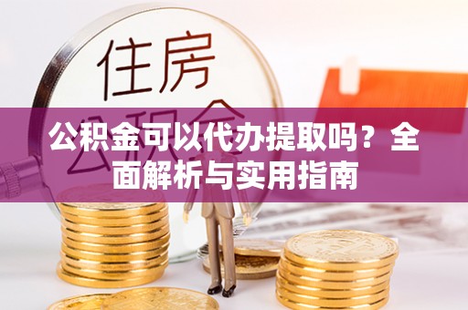 金城江公积金可以代办提取吗？全面解析与实用指南