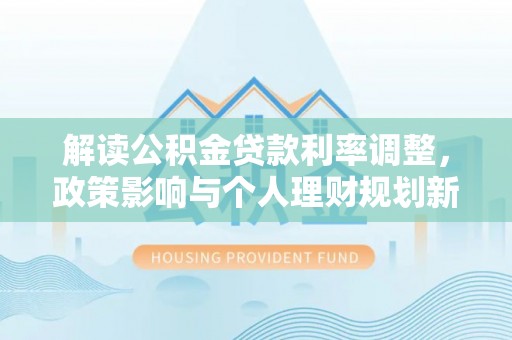 金城江解读公积金贷款利率调整，政策影响与个人理财规划新思路