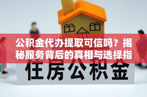 金城江公积金代办提取可信吗？揭秘服务背后的真相与选择指南