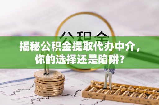 金城江揭秘公积金提取代办中介，你的选择还是陷阱？