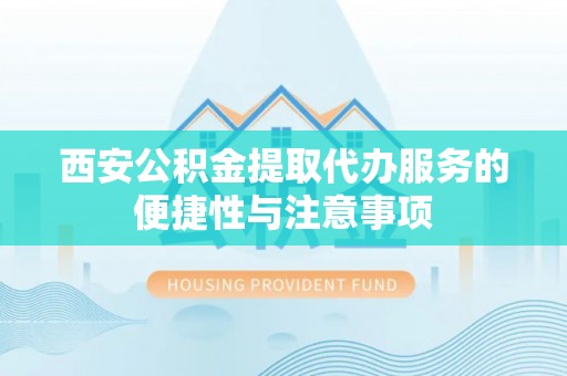 金城江西安公积金提取代办服务的便捷性与注意事项