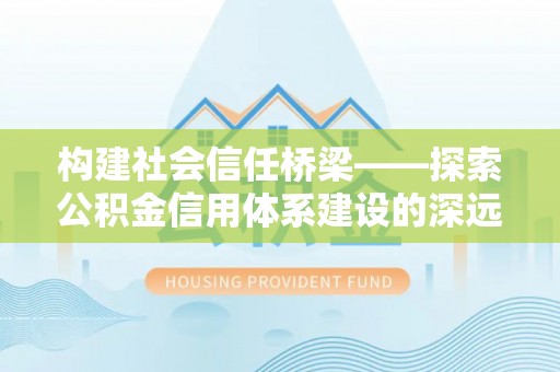金城江构建社会信任桥梁——探索公积金信用体系建设的深远意义