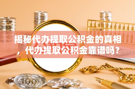 金城江揭秘代办提取公积金的真相，代办提取公积金靠谱吗？