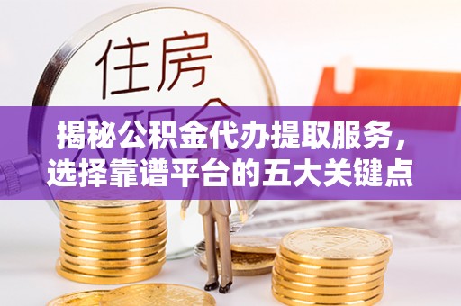 金城江揭秘公积金代办提取服务，选择靠谱平台的五大关键点