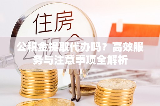 金城江公积金提取代办吗？高效服务与注意事项全解析