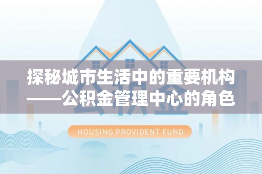 金城江探秘城市生活中的重要机构——公积金管理中心的角色与意义