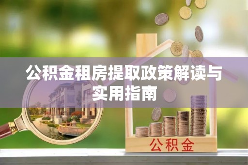 金城江公积金租房提取政策解读与实用指南