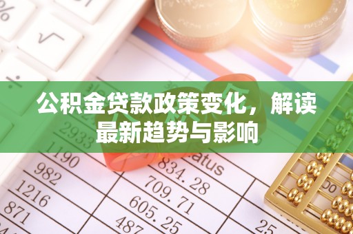 金城江公积金贷款政策变化，解读最新趋势与影响