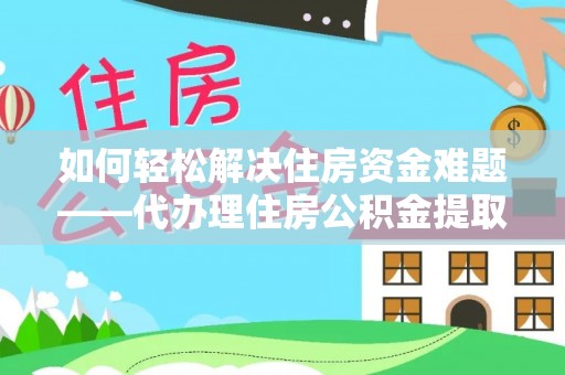 金城江如何轻松解决住房资金难题——代办理住房公积金提取服务详解
