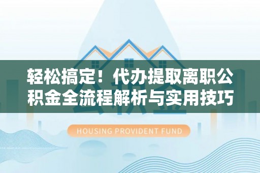 金城江轻松搞定！代办提取离职公积金全流程解析与实用技巧