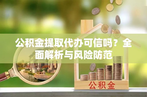 金城江公积金提取代办可信吗？全面解析与风险防范