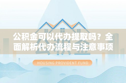 金城江公积金可以代办提取吗？全面解析代办流程与注意事项