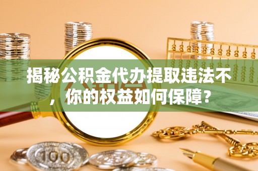 金城江揭秘公积金代办提取违法不，你的权益如何保障？